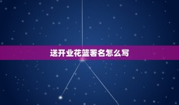 送开业花篮署名怎么写，开业送花篮、横幅等贺礼时，有什么哪些需要注意的事