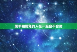 属羊和属兔的人在一起合不合财？(介绍属相配对中的运势)