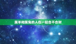 属羊和属兔的人在一起合不合财？(介绍属相配对中的运势)