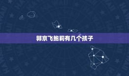 郭京飞鲍莉有几个孩子，郭京飞与鲍莉是闪婚，谈了一个月恋爱就结婚，现如今