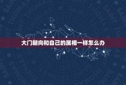 大门朝向和自己的属相一样怎么办，大门方向与生肖相冲怎么化解！