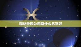 园林景观公司取什么名字好，取什么园林绿化工程公司名称好