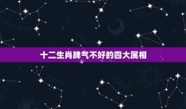 十二生肖脾气不好的四大属相，十二生肖脾气不急的生肖是什么？十二生肖动物