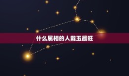 什么属相的人戴玉最旺，谁知道每个人的属相要戴什么样的玉？