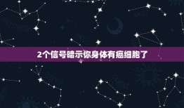 2个信号暗示你身体有癌细胞了，身体有哪些症状时，很可能是癌症发出的信号