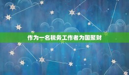 作为一名税务工作者为国聚财，税务部门坚持把聚财为国、执法为民作为税收工