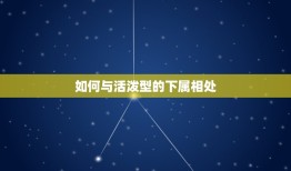 如何与活泼型的下属相处，如何与不同性格的人合作