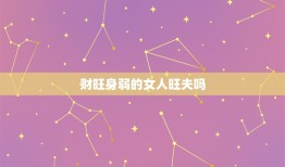 财旺身弱的女人旺夫吗，女人财旺身弱