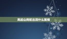 凤起山岗蛇出洞什么属相，凤起山岗蛇出洞十二生肖是什么动物