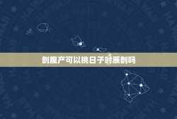 剖腹产可以挑日子时辰剖吗，剖腹产是选择上午好还是下午好？为什么？