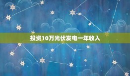 投资10万光伏发电一年收入，个人发展太阳能发电利润怎么样，需投资多少钱