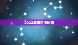 2022年犯白虎属相，生肖白虎属于什么时候