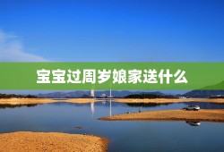 宝宝过周岁娘家送什么，小孩周岁娘家送什么礼物比较好