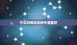 什么时辰出生的牛宝宝好，2022年牛宝宝几月出生最好