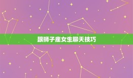 跟狮子座女生聊天方法(如何与狮子座女生轻松愉快地聊天)