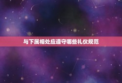 与下属相处应遵守哪些礼仪规范，与下属相处