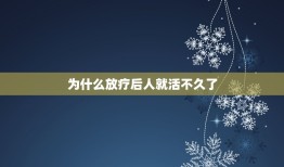 为什么放疗后人就活不久了，放疗后能活多久？有人说能一直活下去，这是给我