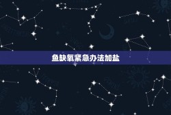 鱼缺氧紧急办法加盐，为什么鱼快死了撒了点盐又活了/