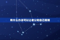 有什么办法可以让老公和自己离婚，有什么好办法让老公主动迫不及待的跟我离