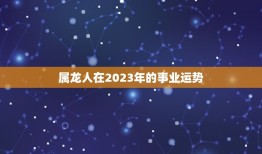 属龙运势查询2023(龙年运势大介绍)