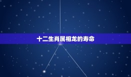 十二生肖属相龙的寿命，十二生肖 属龙 是怎么来的？