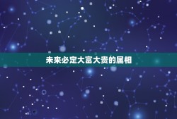 未来必定大富大贵的属相，天生富贵命，将来都是领导的，是哪几个生肖？