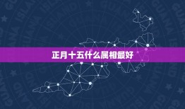 正月十五什么属相最好，2009年正月十五的属相是什么？