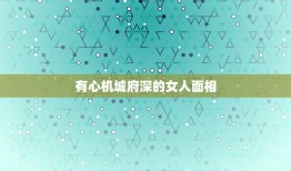 有心机城府深的女人面相，如何判断一个女人的城府有多深？女人城府深是什么