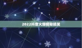 2022抖音火爆昵称搞笑，2023最新版抖音昵称伤感