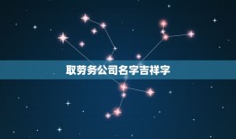 取劳务公司名字吉祥字，劳务公司名字怎么起