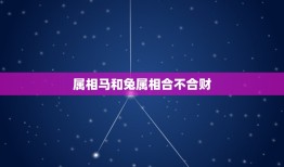 属相马和兔属相合不合财，马和兔属相合不合