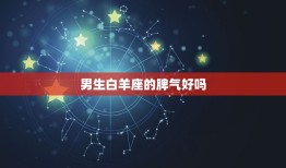 男生白羊座的脾气好吗(介绍是真的还是传说)