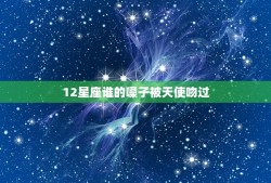 12星座谁的嗓子被天使吻过，十二星座谁被天使吻过