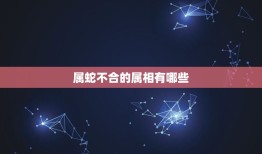 属蛇不合的属相有哪些，属蛇最不和的属相 属蛇的最怕什么生肖