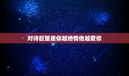 对待巨蟹座你越绝情他越爱你，对他越冷漠，他却越爱你的三大星座是哪个？