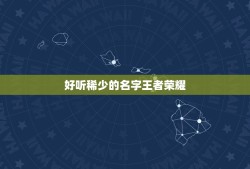 好听稀少的名字王者荣耀，好听的王者荣耀名字都有哪些？