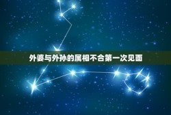 外婆与外孙的属相不合第一次见面，姥姥姥爷和外孙子属性有相克之说吗姥姥的