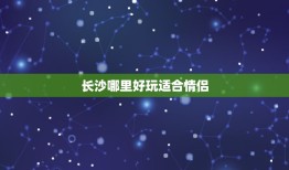 长沙哪里好玩适合情侣，长沙有哪些地方可以适