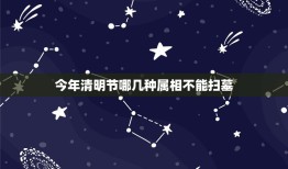 今年清明节哪几种属相不能扫墓，明天清明扫墓有什么生肖不吉利？