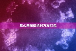 怎么用微信给对方发红包，怎样用微信发红包给好友