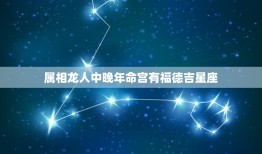 属相龙人中晚年命宫有福德吉星座，请大师详细推算命运及用神