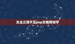 女主三观不正pop文推荐知乎，有哪些女主是坏女人，三观不正的小说？