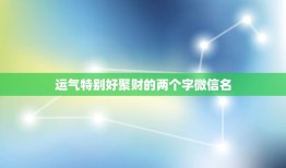 运气特别好聚财的两个字微信名，好听又聚财的微信名字有哪些？