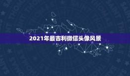 2021年最吉利微信头像风景，微信头像用哪些图片比较好？