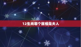 12生肖哪个属相是夫人，12生肖哪个生肖是一妻多夫制的？