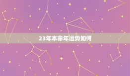 23年本命年运势如何，23年本命年运势