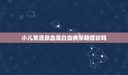 小儿常流鼻血是白血病早期症状吗，经常流鼻血为什么会是白血病的前兆呢？