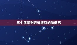 三个字聚财吉祥顺利的微信名，找一下微信吉祥聚财的微信名啥最好啊？