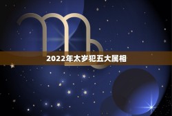 2022年太岁犯五大属相，2022年犯太岁的五个生肖