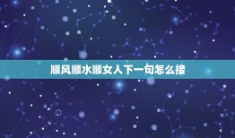 顺风顺水顺女人下一句怎么接，顺风顺水顺人意下一句是什么顺风顺水的属意是